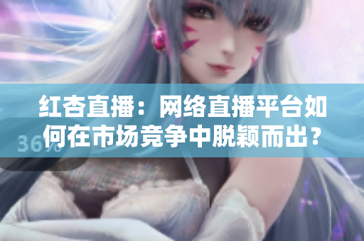 红杏直播：网络直播平台如何在市场竞争中脱颖而出？