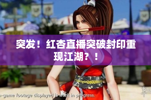 突发！红杏直播突破封印重现江湖？！
