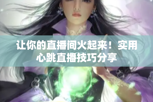让你的直播间火起来！实用心跳直播技巧分享