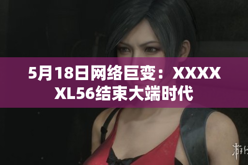 5月18日网络巨变：XXXXXL56结束大端时代