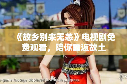 《故乡别来无恙》电视剧免费观看，陪你重返故土