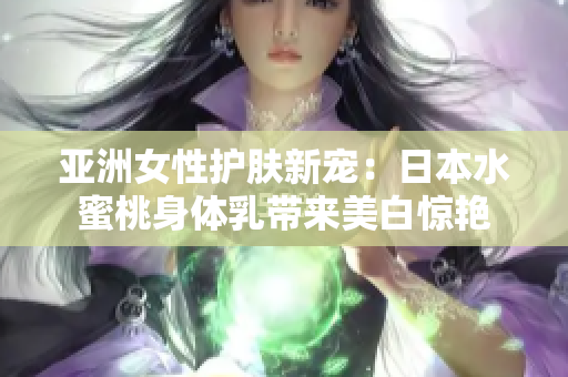 亚洲女性护肤新宠：日本水蜜桃身体乳带来美白惊艳