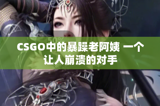 CSGO中的暴躁老阿姨 一个让人崩溃的对手
