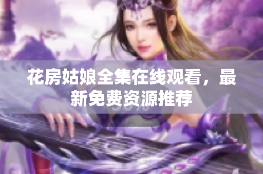 花房姑娘全集在线观看，最新免费资源推荐