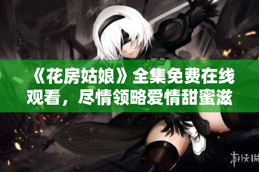 《花房姑娘》全集免费在线观看，尽情领略爱情甜蜜滋味