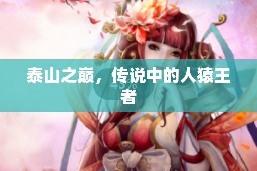 泰山之巅，传说中的人猿王者