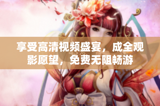 享受高清视频盛宴，成全观影愿望，免费无阻畅游