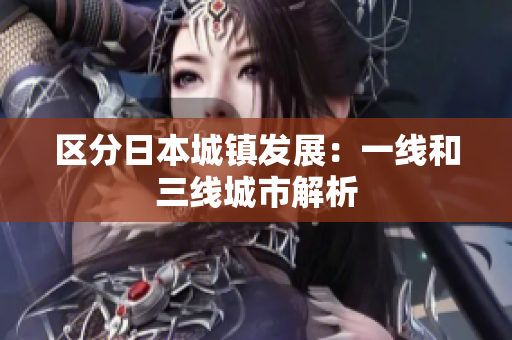 区分日本城镇发展：一线和三线城市解析