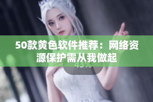 50款黄色软件推荐：网络资源保护需从我做起