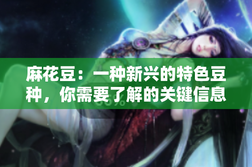麻花豆：一种新兴的特色豆种，你需要了解的关键信息！