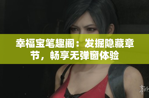 幸福宝笔趣阁：发掘隐藏章节，畅享无弹窗体验