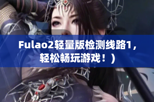Fulao2轻量版检测线路1，轻松畅玩游戏！)