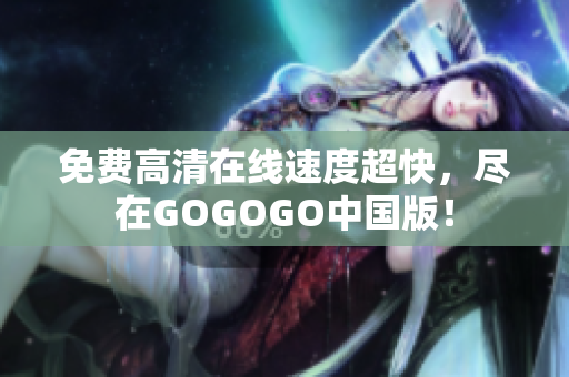 免费高清在线速度超快，尽在GOGOGO中国版！