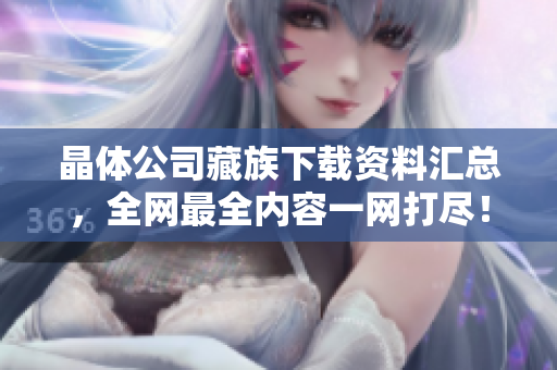 晶体公司藏族下载资料汇总，全网最全内容一网打尽！