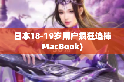 日本18-19岁用户疯狂追捧MacBook)