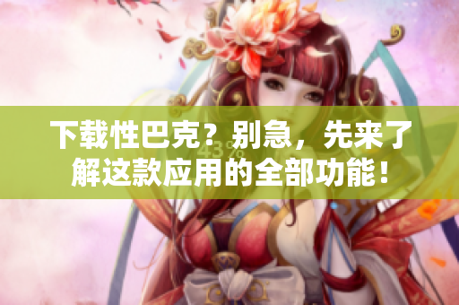 下载性巴克？别急，先来了解这款应用的全部功能！