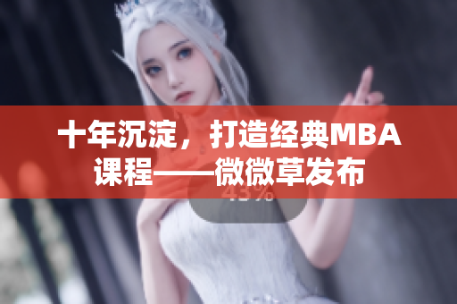 十年沉淀，打造经典MBA课程——微微草发布