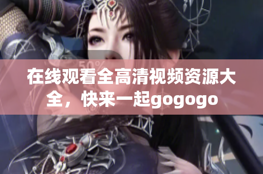 在线观看全高清视频资源大全，快来一起gogogo