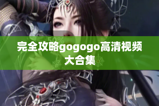 完全攻略gogogo高清视频大合集