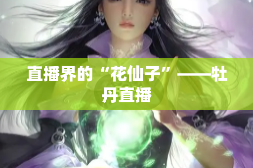 直播界的“花仙子”——牡丹直播