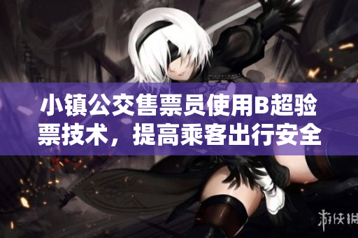 小镇公交售票员使用B超验票技术，提高乘客出行安全