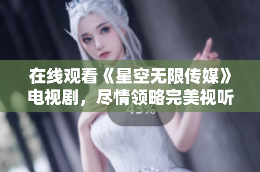 在线观看《星空无限传媒》电视剧，尽情领略完美视听享受