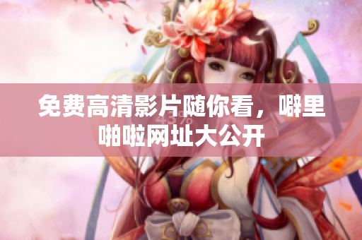 免费高清影片随你看，噼里啪啦网址大公开