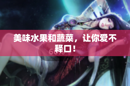 美味水果和蔬菜，让你爱不释口！