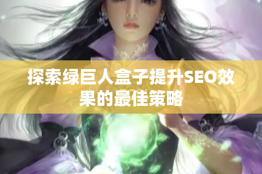 探索绿巨人盒子提升SEO效果的最佳策略