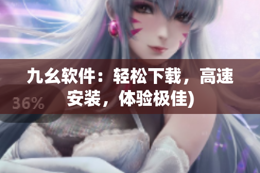 九幺软件：轻松下载，高速安装，体验极佳)