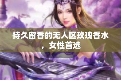 持久留香的无人区玫瑰香水，女性首选