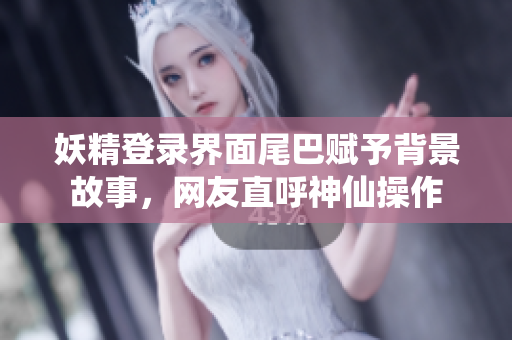 妖精登录界面尾巴赋予背景故事，网友直呼神仙操作