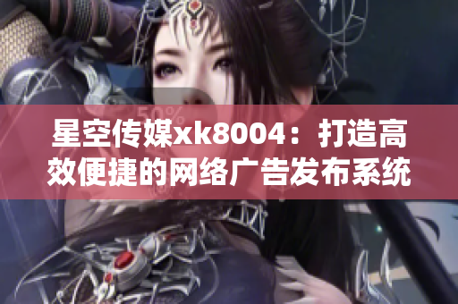 星空传媒xk8004：打造高效便捷的网络广告发布系统