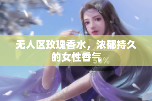 无人区玫瑰香水，浓郁持久的女性香气
