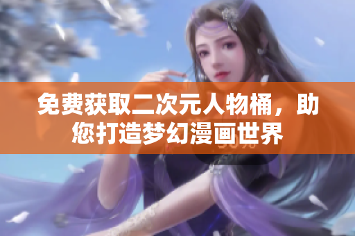 免费获取二次元人物桶，助您打造梦幻漫画世界