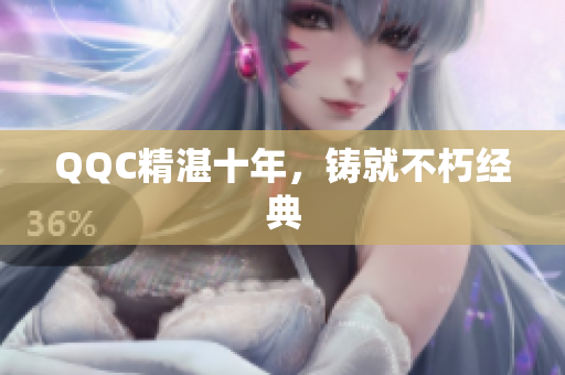 QQC精湛十年，铸就不朽经典