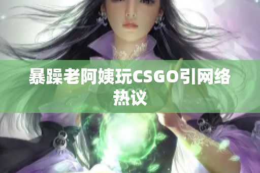 暴躁老阿姨玩CSGO引网络热议