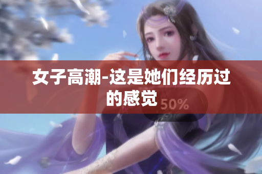 女子高潮-这是她们经历过的感觉