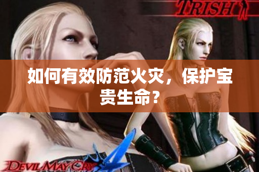 如何有效防范火灾，保护宝贵生命？