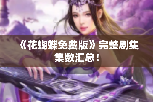 《花蝴蝶免费版》完整剧集集数汇总！