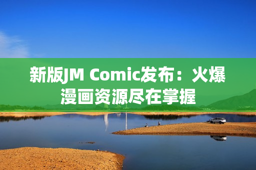 新版JM Comic发布：火爆漫画资源尽在掌握