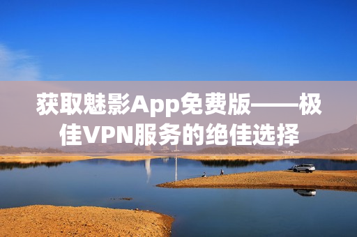 获取魅影App免费版——极佳VPN服务的绝佳选择