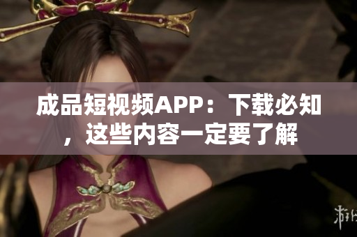 成品短视频APP：下载必知，这些内容一定要了解