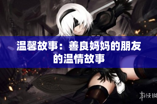 温馨故事：善良妈妈的朋友的温情故事