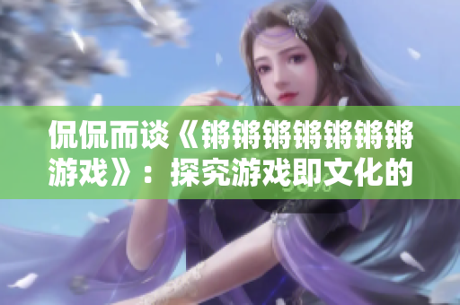 侃侃而谈《锵锵锵锵锵锵锵游戏》：探究游戏即文化的魅力