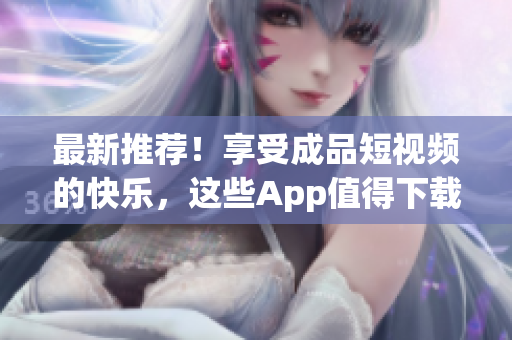 最新推荐！享受成品短视频的快乐，这些App值得下载！