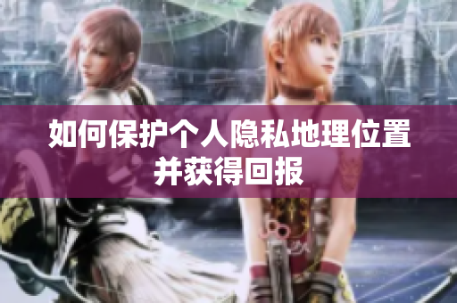 如何保护个人隐私地理位置并获得回报
