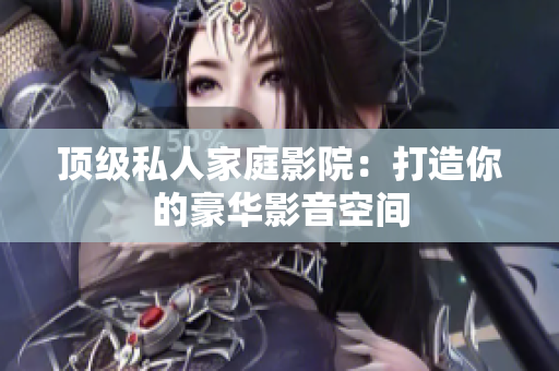 顶级私人家庭影院：打造你的豪华影音空间