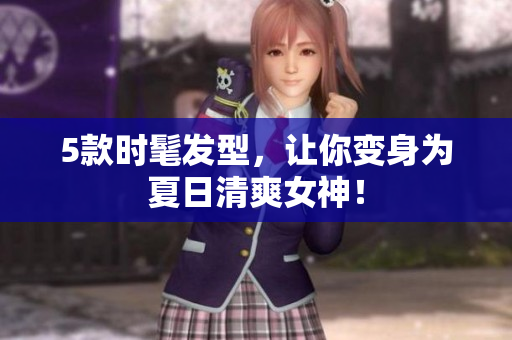 5款时髦发型，让你变身为夏日清爽女神！