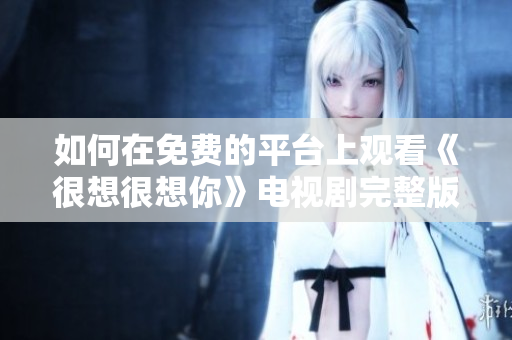 如何在免费的平台上观看《很想很想你》电视剧完整版